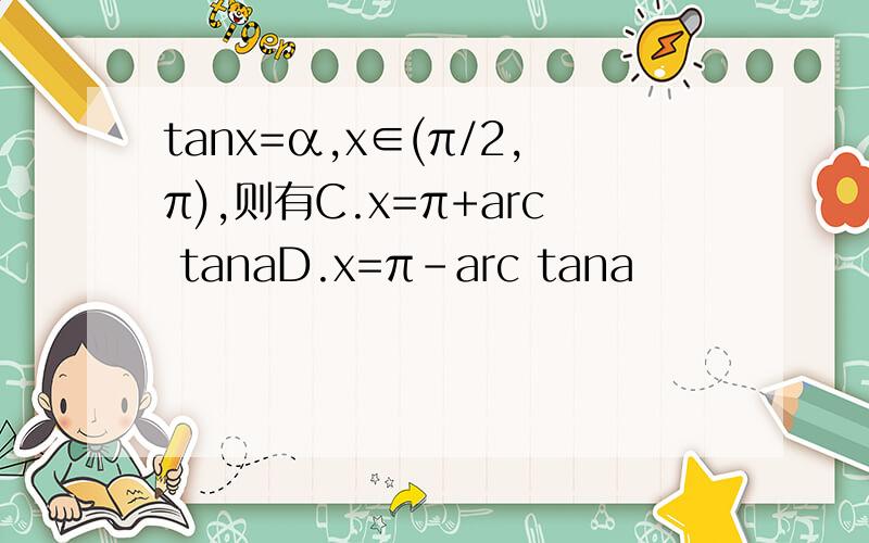 tanx=α,x∈(π/2,π),则有C.x=π+arc tanaD.x=π-arc tana