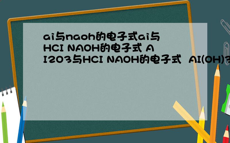 ai与naoh的电子式ai与HCI NAOH的电子式 AI2O3与HCI NAOH的电子式  AI(OH)3与HCI NAOH的电子式  求解阿
