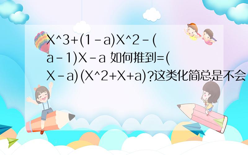 X^3+(1-a)X^2-(a-1)X-a 如何推到=(X-a)(X^2+X+a)?这类化简总是不会,高手教下方法