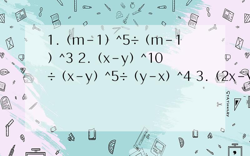 1.（m-1）^5÷（m-1）^3 2.（x-y）^10÷（x-y）^5÷（y-x）^4 3.（2x-y）^12÷【（2x-y）^3·1.（m-1）^5÷（m-1）^3 2.（x-y）^10÷（x-y）^5÷（y-x）^4 3.（2x-y）^12÷【（2x-y）^3·（2x-y ）^4】