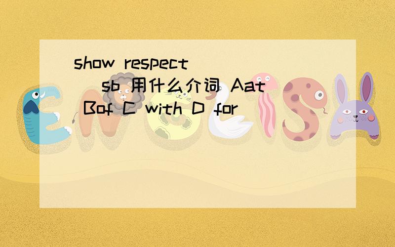 show respect （ ）sb 用什么介词 Aat Bof C with D for