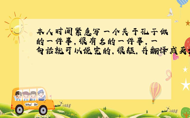 本人时间紧急写一个关于孔子做的一件事,很有名的一件事,一句话就可以说完的,很短,并翻译成英语.a information of confucius.only a sentence is enough.比如：他很有学问，很出名，当了。