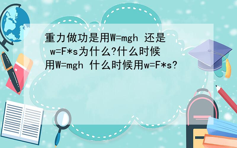 重力做功是用W=mgh 还是 w=F*s为什么?什么时候用W=mgh 什么时候用w=F*s?