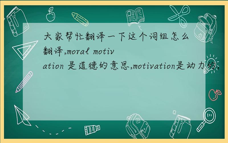 大家帮忙翻译一下这个词组怎么翻译,moral motivation 是道德的意思,motivation是动力的,