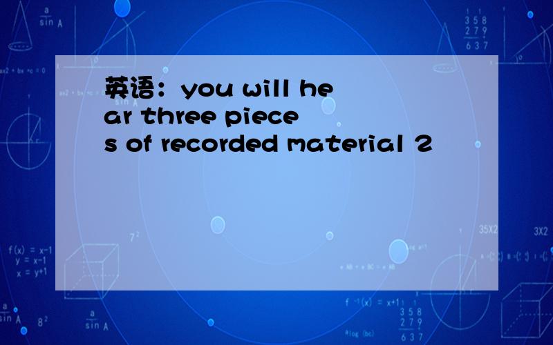 英语：you will hear three pieces of recorded material 2