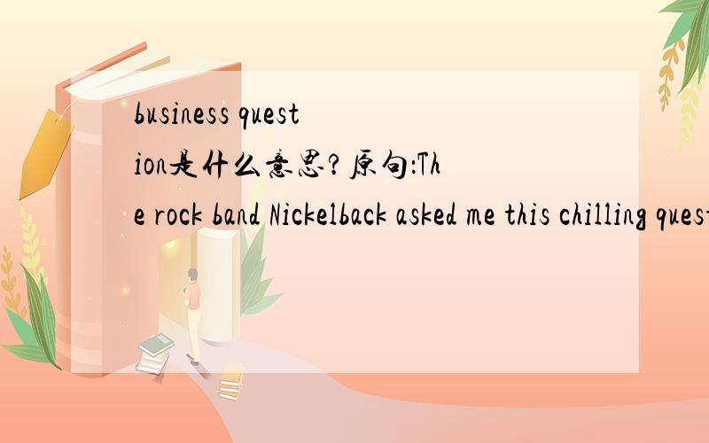 business question是什么意思?原句：The rock band Nickelback asked me this chilling question as I was driving home yesterday.That is a fantastic business question,I thought to myself.What if today was your last workday?想要