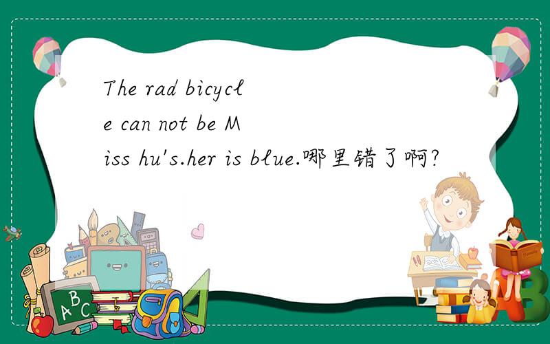 The rad bicycle can not be Miss hu's.her is blue.哪里错了啊?
