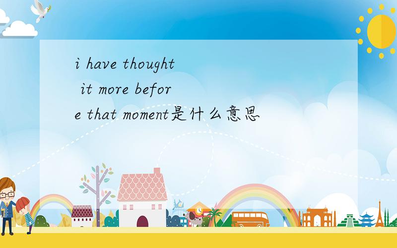 i have thought it more before that moment是什么意思