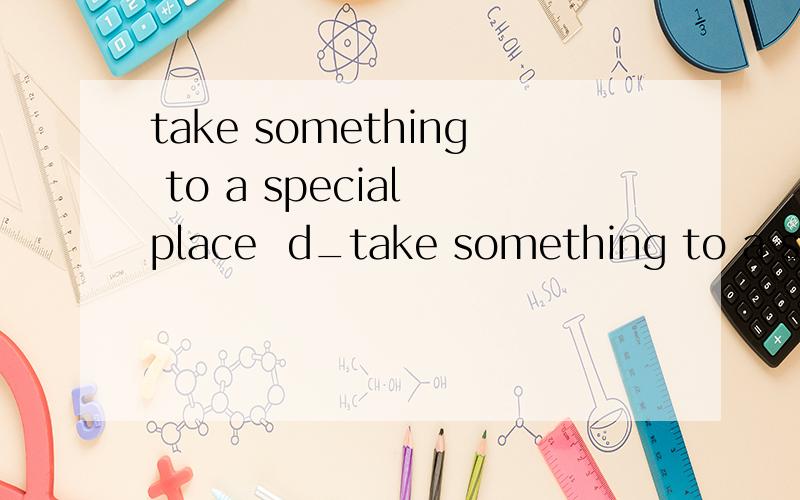 take something to a special place  d_take something to a special place=d_