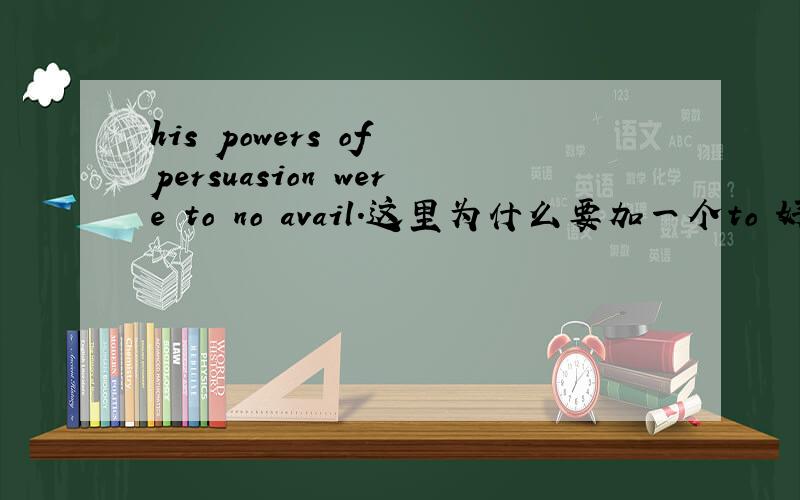 his powers of persuasion were to no avail.这里为什么要加一个to 好像是多余的?