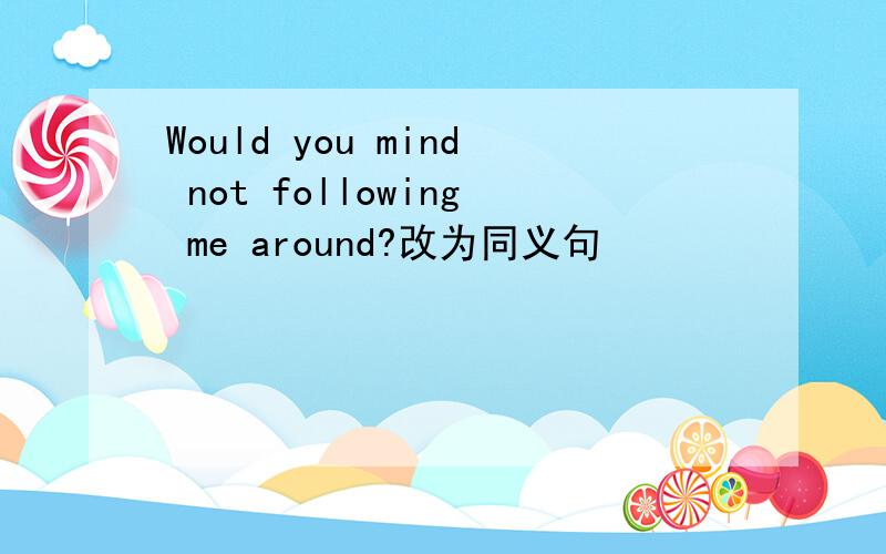 Would you mind not following me around?改为同义句