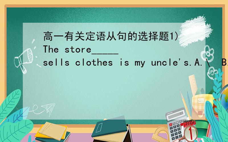 高一有关定语从句的选择题1)The store_____sells clothes is my uncle's.A.\  B.in which C.which D.that 2)The store_____clothes are sold is my uncle's.A.\  B.in which C.which D.that 3)Do you still remember the chicken farm ____we visited three