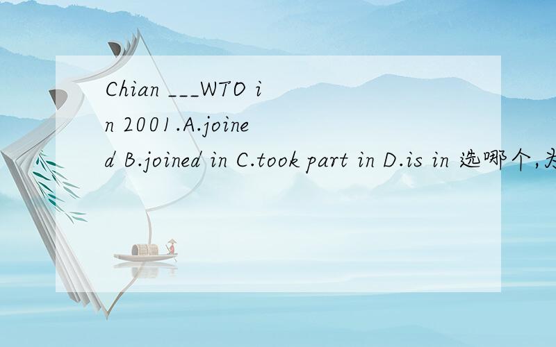 Chian ___WTO in 2001.A.joined B.joined in C.took part in D.is in 选哪个,为什么?