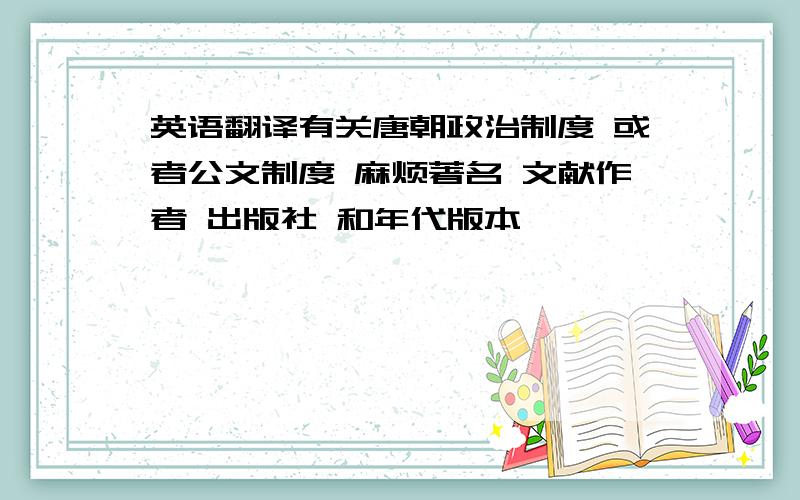 英语翻译有关唐朝政治制度 或者公文制度 麻烦著名 文献作者 出版社 和年代版本