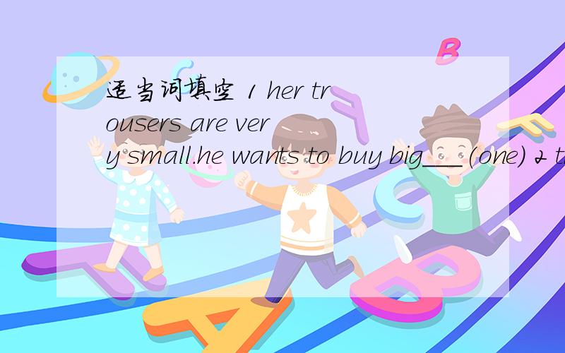 适当词填空 1 her trousers are very small.he wants to buy big___(one) 2 the __are __(short)