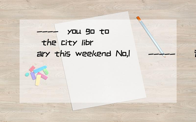----）you go to the city library this weekend No,I ( ----- ) 请问下面的哪项正确,为什么?A Can；may not B.Can； must C.Can； can't D.May；can't