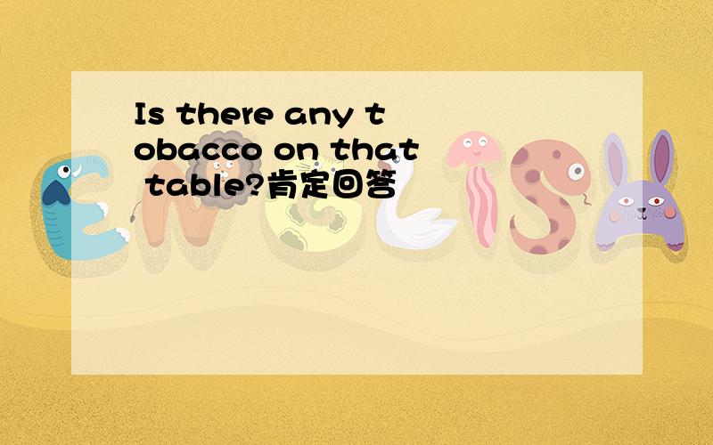 Is there any tobacco on that table?肯定回答