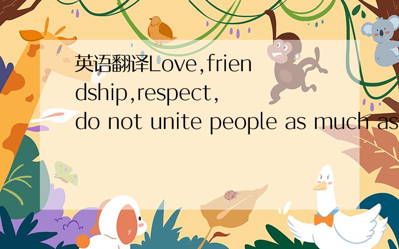 英语翻译Love,friendship,respect,do not unite people as much as a common hatred for something.