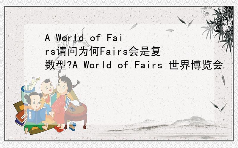 A World of Fairs请问为何Fairs会是复数型?A World of Fairs 世界博览会
