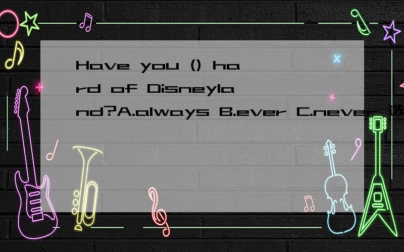 Have you () hard of Disneyland?A.always B.ever C.never 选什么?是不是选B