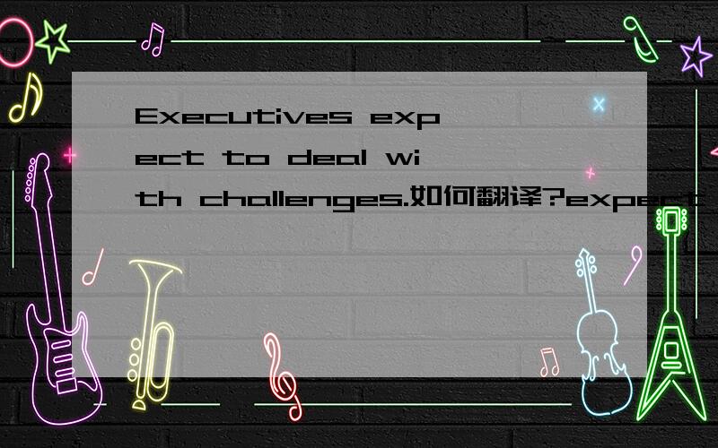 Executives expect to deal with challenges.如何翻译?expect to等于should吗?