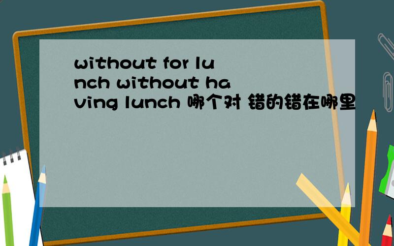 without for lunch without having lunch 哪个对 错的错在哪里