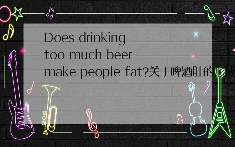Does drinking too much beer make people fat?关于啤酒肚的形成原因.