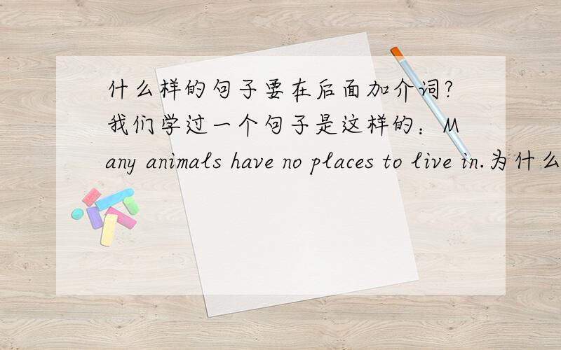 什么样的句子要在后面加介词?我们学过一个句子是这样的：Many animals have no places to live in.为什么要加in?还有Please give me a pen to write with.为什么加with?什么样的句子加介词呢?