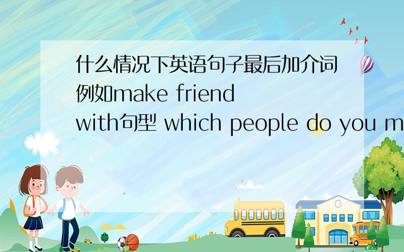 什么情况下英语句子最后加介词例如make friend with句型 which people do you make ( 中间用不用with,这种题一般怎么区分