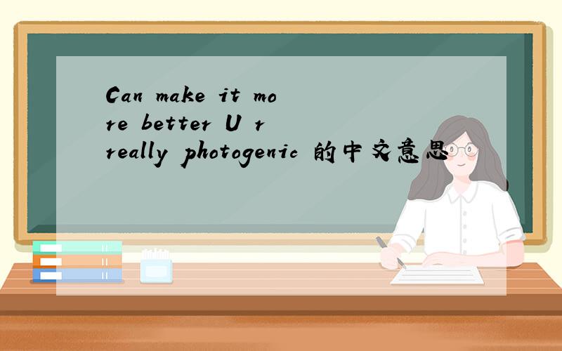 Can make it more better U r really photogenic 的中文意思