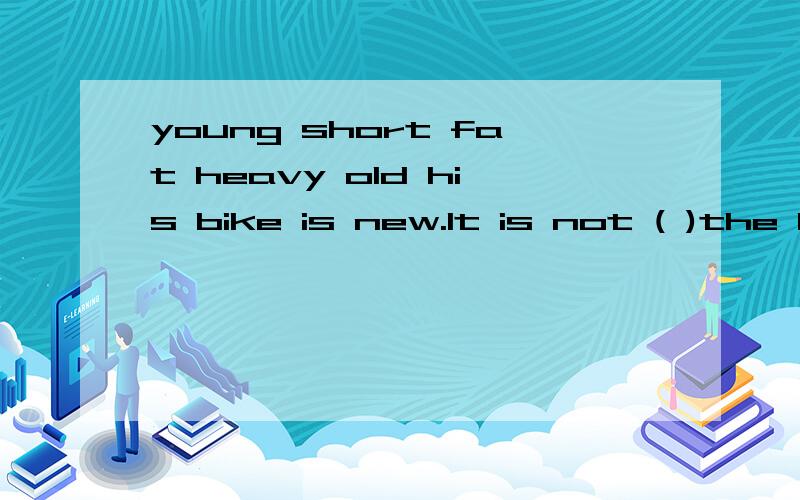 young short fat heavy old his bike is new.It is not ( )the box is light.It is not ( )mary is thin.she is not ( )the snake is very long.It is not ( )