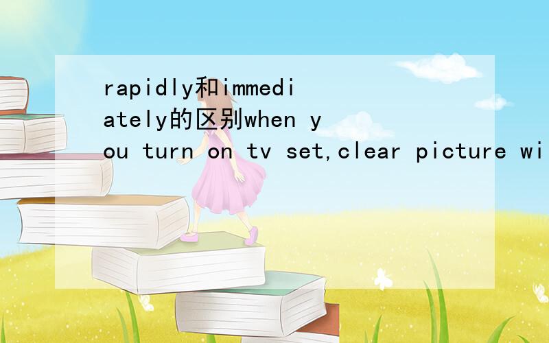 rapidly和immediately的区别when you turn on tv set,clear picture will----appear on the screen这个填什么是rapidly还是immediately