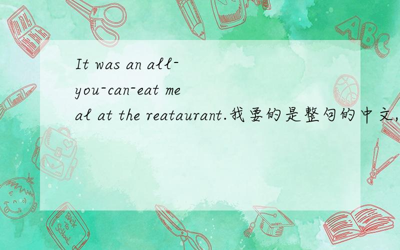 It was an all-you-can-eat meal at the reataurant.我要的是整句的中文,要通顺.