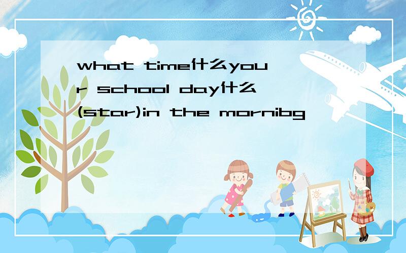 what time什么your school day什么(star)in the mornibg