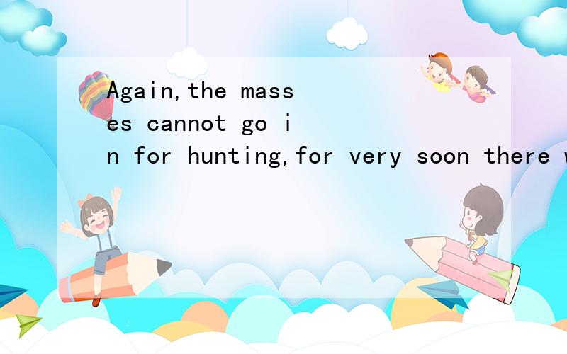 Again,the masses cannot go in for hunting,for very soon there would be no animals left to hunt.为什么是left