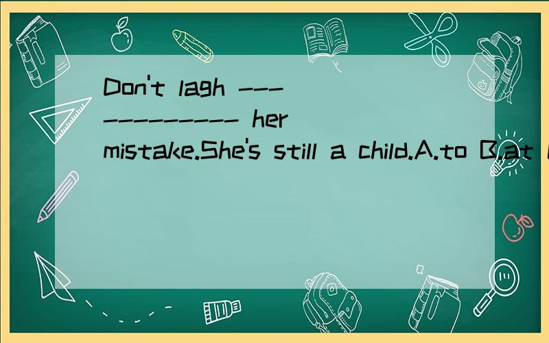 Don't lagh ------------ her mistake.She's still a child.A.to B.at C.不填