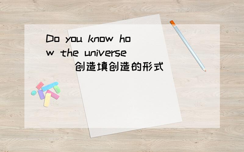 Do you know how the universe( )创造填创造的形式