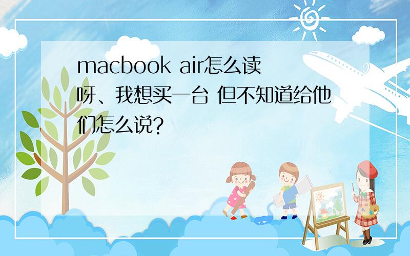 macbook air怎么读呀、我想买一台 但不知道给他们怎么说?