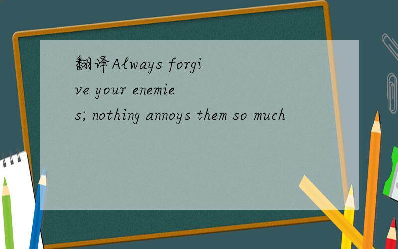 翻译Always forgive your enemies; nothing annoys them so much