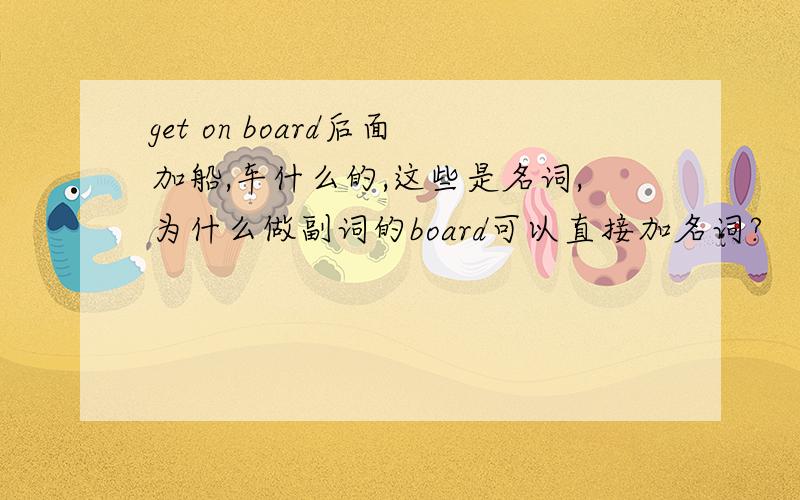 get on board后面加船,车什么的,这些是名词,为什么做副词的board可以直接加名词?