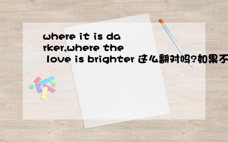 where it is darker,where the love is brighter 这么翻对吗?如果不对请仍然按where...where...句式修改