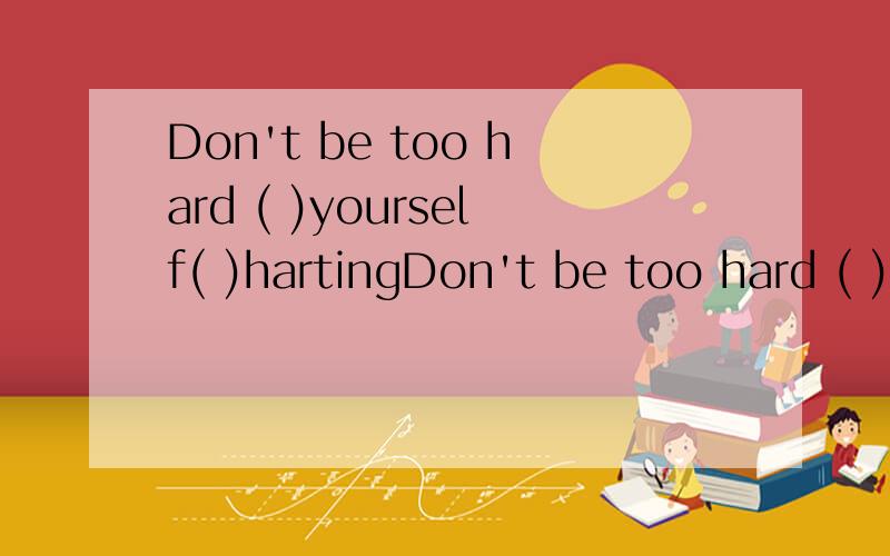 Don't be too hard ( )yourself( )hartingDon't be too hard ( )yourself( )harting feelingsA.on,to B.on,for 正确答案应该是选B但不知道为什么?