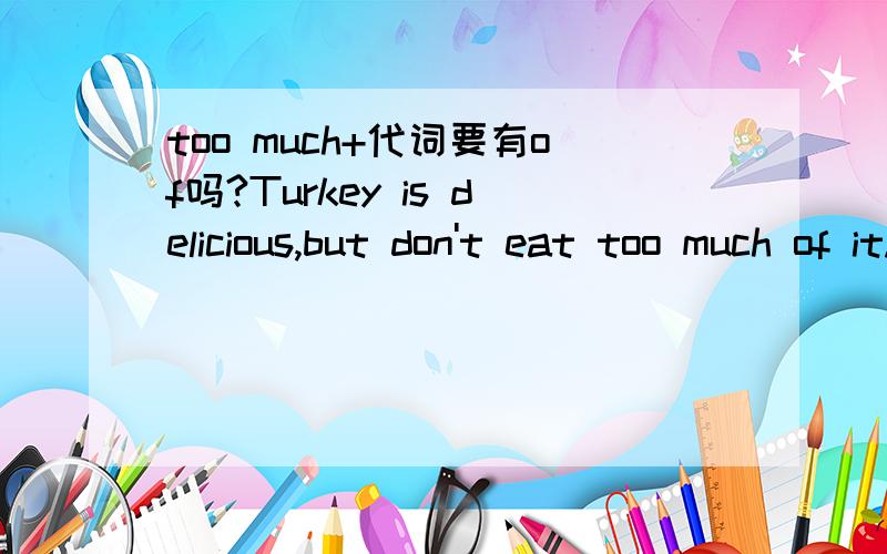 too much+代词要有of吗?Turkey is delicious,but don't eat too much of it.