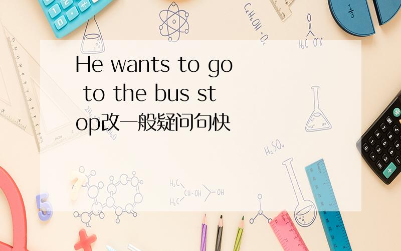 He wants to go to the bus stop改一般疑问句快