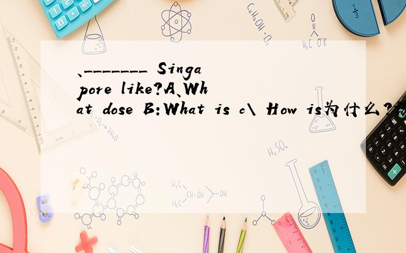 、_______ Singapore like?A、What dose B:What is c\ How is为什么?该怎样翻译