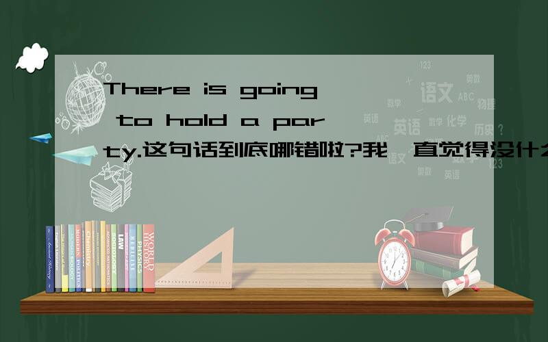 There is going to hold a party.这句话到底哪错啦?我一直觉得没什么错啊!