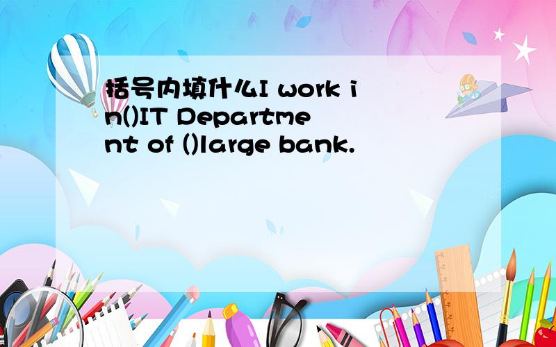 括号内填什么I work in()IT Department of ()large bank.