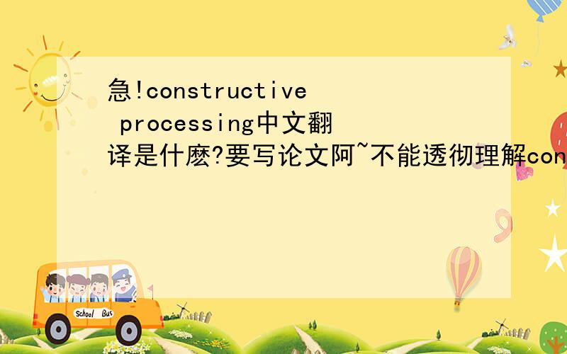 急!constructive processing中文翻译是什麽?要写论文阿~不能透彻理解constructive processing,谁来回答我?最好擧个例子!谢谢我这里的constructive processing是一个心理学名词,所以.