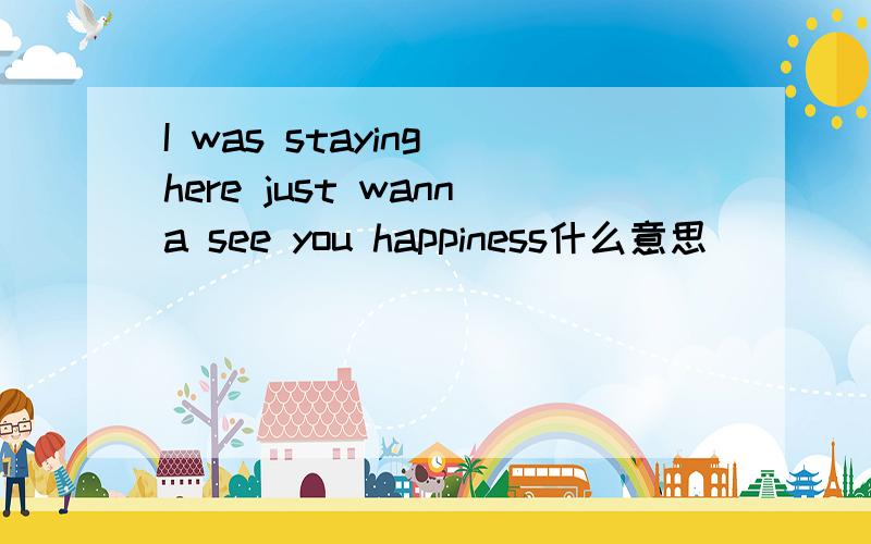 I was staying here just wanna see you happiness什么意思