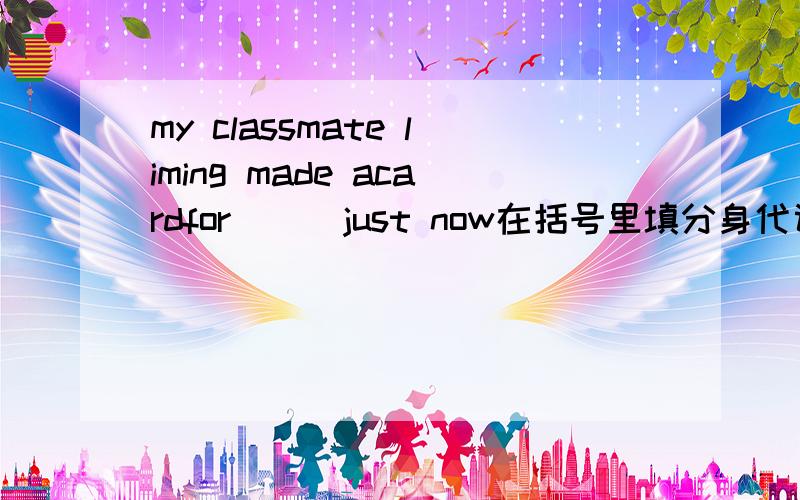my classmate liming made acardfor [ ]just now在括号里填分身代词谢谢